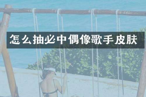 怎么抽必中偶像歌手皮肤