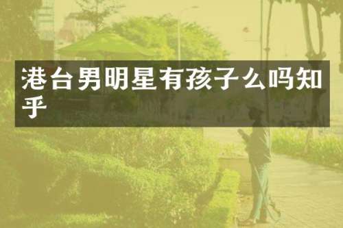 港台男明星有孩子么吗知乎