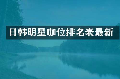 日韩明星咖位排名表最新