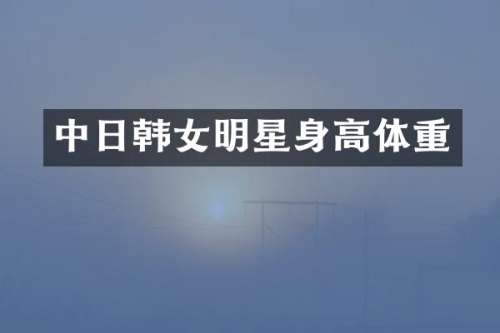 中日韩女明星身高体重
