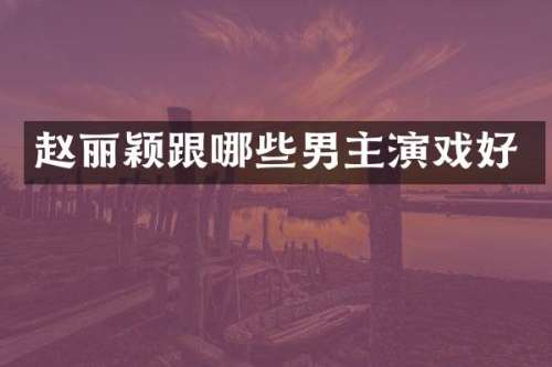 赵丽颖跟哪些男主演戏好
