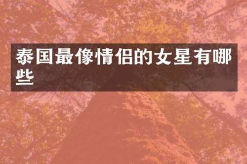 泰国最像情侣的女星有哪些