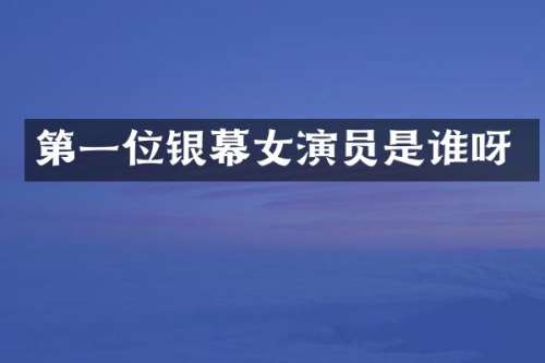 第一位银幕女演员是谁呀