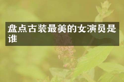 盘点古装最美的女演员是谁