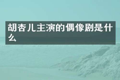 胡杏儿主演的偶像剧是什么