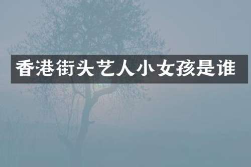 香港街头艺人小女孩是谁