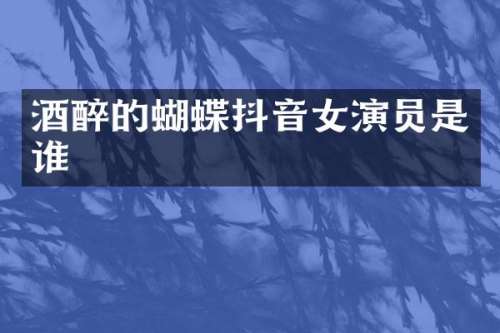 酒醉的蝴蝶抖音女演员是谁