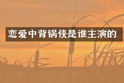 恋爱中背锅侠是谁主演的