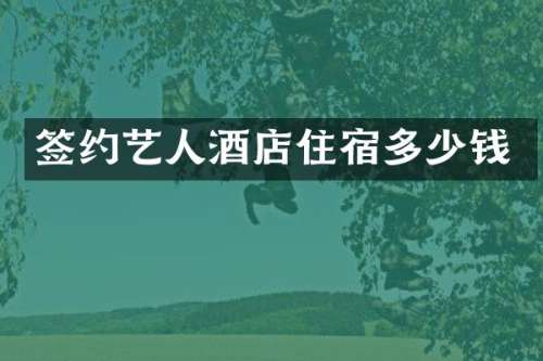 签约艺人酒店住宿多少钱