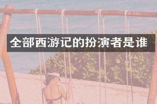 全部西游记的扮演者是谁