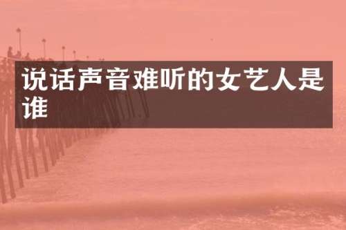 说话声音难听的女艺人是谁