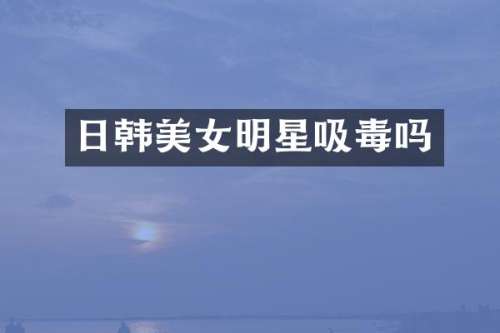 日韩明星吸毒吗