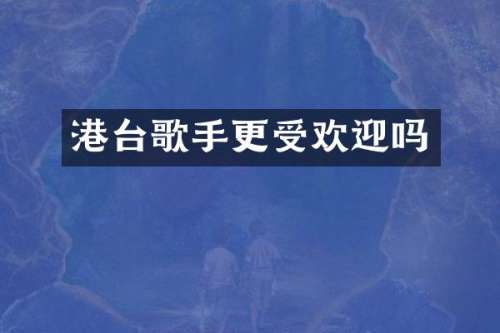 港台歌手更受欢迎吗
