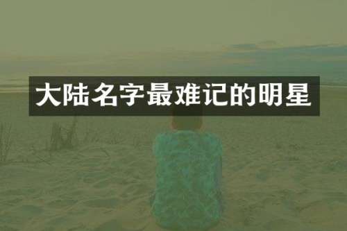 大陆名字最难记的明星