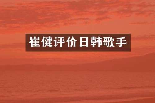 崔健评价日韩歌手