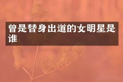 曾是替身出道的女明星是谁