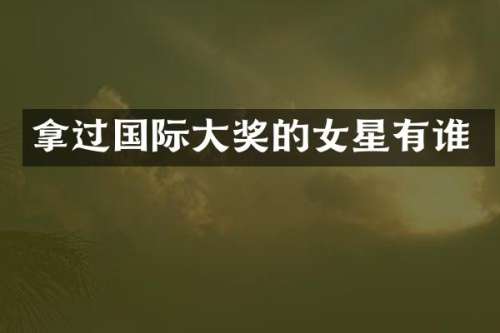 拿过国际大奖的女星有谁