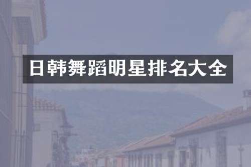 日韩舞蹈明星排名大全