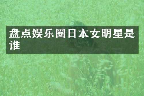盘点娱乐圈日本女明星是谁