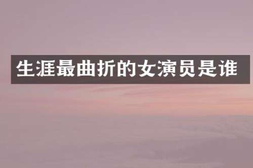 生涯最曲折的女演员是谁