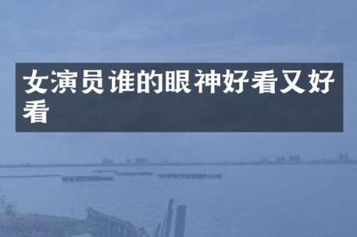 女演员谁的眼神好看又好看