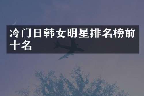 冷门日韩女明星排名榜前十名