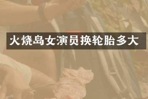 火烧岛女演员换轮胎多大