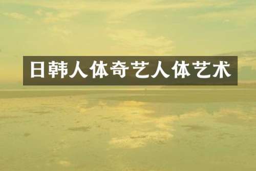 日韩人体奇艺人体艺术
