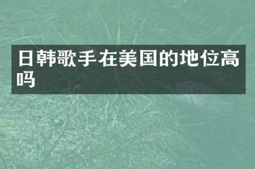 日韩歌手在美国的地位高吗