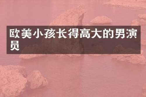 欧美小孩长得高大的男演员