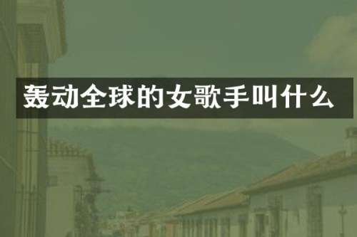 轰动全球的女歌手叫什么