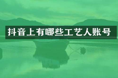抖音上有哪些工艺人账号