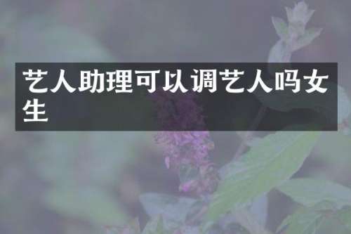 艺人助理可以调艺人吗女生