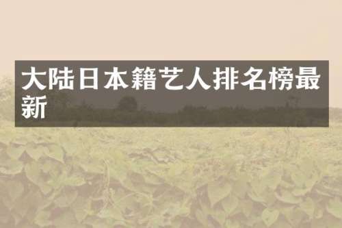 大陆日本籍艺人排名榜最新