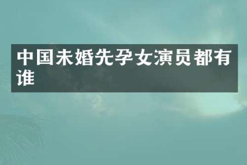 中国未婚先孕女演员都有谁