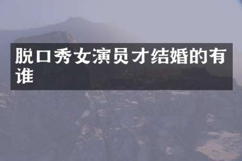 脱口秀女演员才结婚的有谁