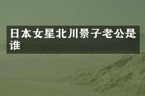 日本女星北川景子老公是谁