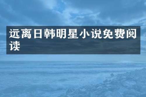 远离日韩明星小说免费阅读