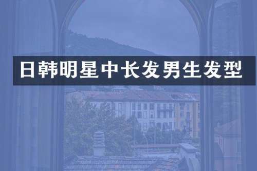 日韩明星中长发男生发型