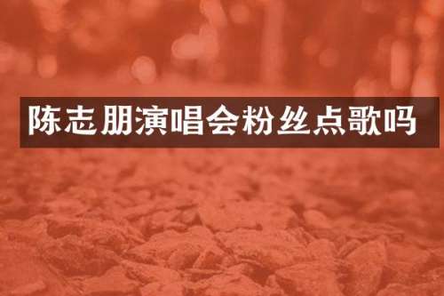 陈志朋演唱会粉丝点歌吗