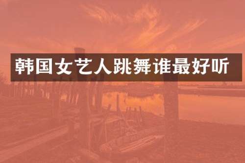 韩国女艺人跳舞谁最好听
