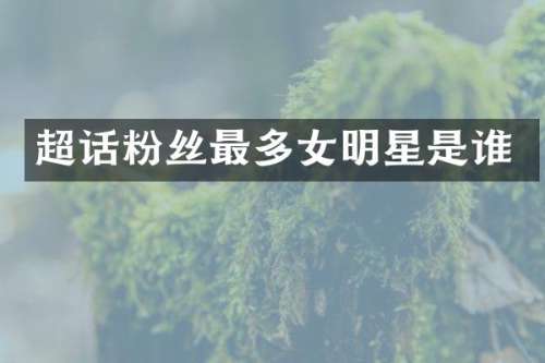 超话粉丝最多女明星是谁