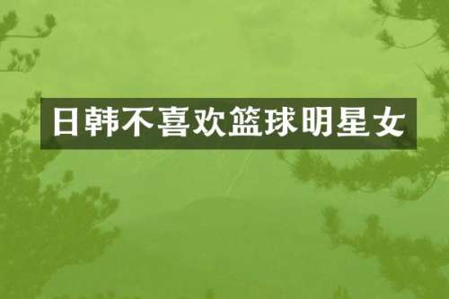 日韩不喜欢篮球明星女