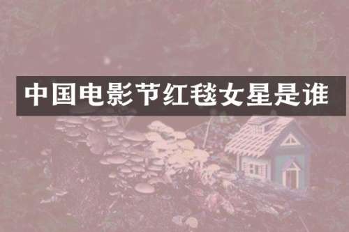 中国电影节红毯女星是谁