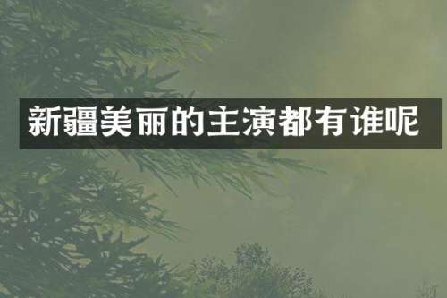 新疆美丽的主演都有谁呢