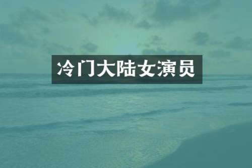 冷门大陆女演员
