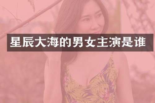 星辰大海的男女主演是谁