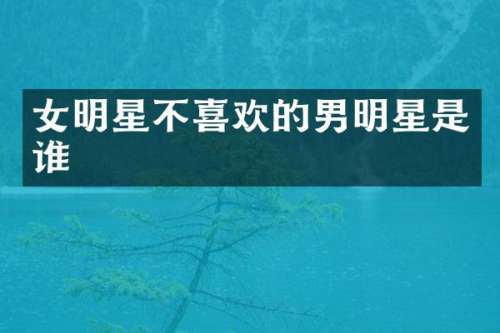 女明星不喜欢的男明星是谁
