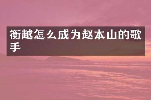 衡越怎么成为赵本山的歌手