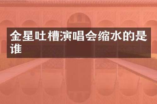 金星吐槽演唱会缩水的是谁